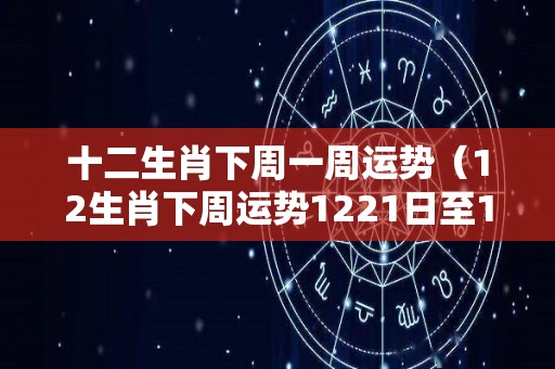 十二生肖下周一周运势（12生肖下周运势1221日至1227日）