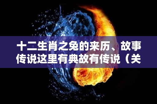 十二生肖之兔的来历、故事传说这里有典故有传说（关于十二生肖兔的来历）