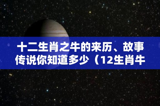 十二生肖之牛的来历、故事传说你知道多少（12生肖牛的来历故事和传说）