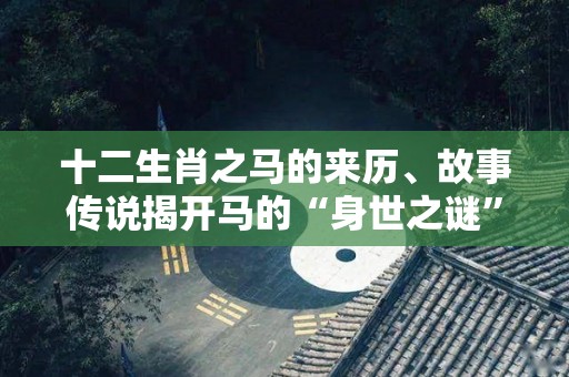 十二生肖之马的来历、故事传说揭开马的“身世之谜”（十二生肖马的故事传说故事）