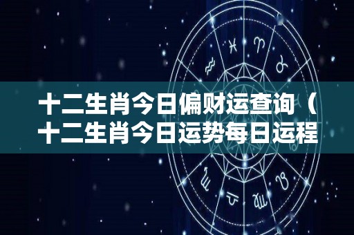 十二生肖今日偏财运查询（十二生肖今日运势每日运程完整版）