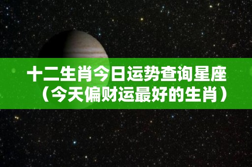 十二生肖今日运势查询星座（今天偏财运最好的生肖）