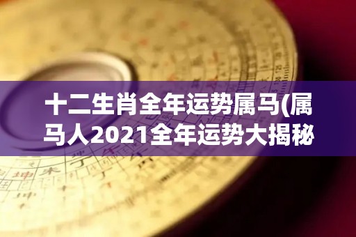 十二生肖全年运势属马(属马人2021全年运势大揭秘)