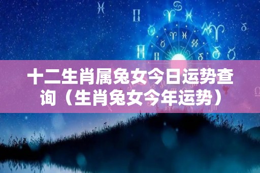 十二生肖属兔女今日运势查询（生肖兔女今年运势）