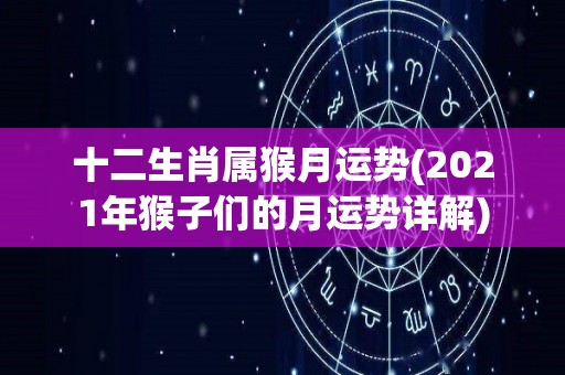 十二生肖属猴月运势(2021年猴子们的月运势详解)