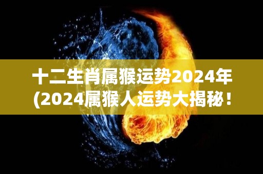 十二生肖属猴运势2024年(2024属猴人运势大揭秘！)