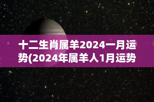 十二生肖属羊2024一月运势(2024年属羊人1月运势解析)