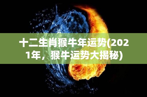 十二生肖猴牛年运势(2021年，猴牛运势大揭秘)