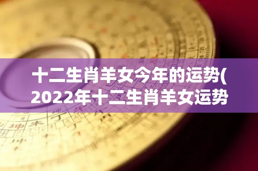 十二生肖羊女今年的运势(2022年十二生肖羊女运势大揭秘！)