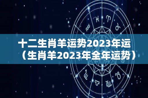 十二生肖羊运势2023年运（生肖羊2023年全年运势）