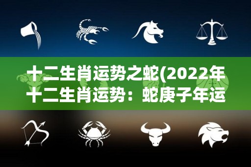 十二生肖运势之蛇(2022年十二生肖运势：蛇庚子年运势解析)