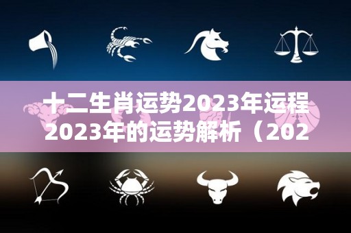 十二生肖运势2023年运程2023年的运势解析（2023年12生肖运势解析完整版）