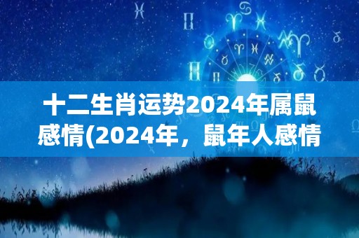 十二生肖运势2024年属鼠感情(2024年，鼠年人感情运势揭晓)