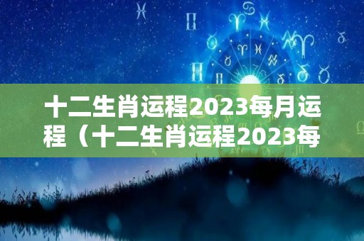 十二生肖运程2023每月运程（十二生肖运程2023每月运程表）