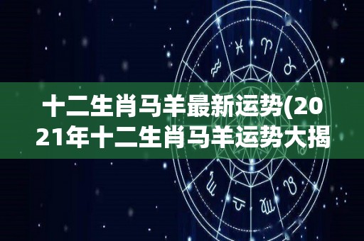 十二生肖马羊最新运势(2021年十二生肖马羊运势大揭秘！)