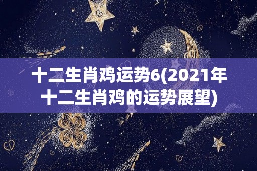 十二生肖鸡运势6(2021年十二生肖鸡的运势展望)