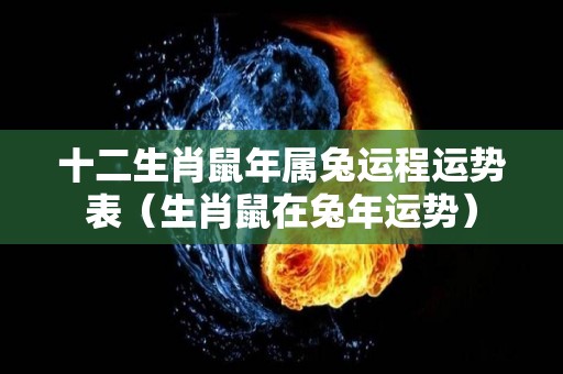 十二生肖鼠年属兔运程运势表（生肖鼠在兔年运势）