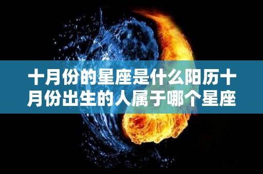 十月份的星座是什么阳历十月份出生的人属于哪个星座（十月份出生的星座是什么星座?）