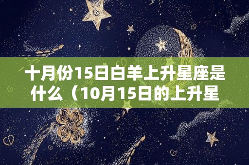 十月份15日白羊上升星座是什么（10月15日的上升星座是什么）