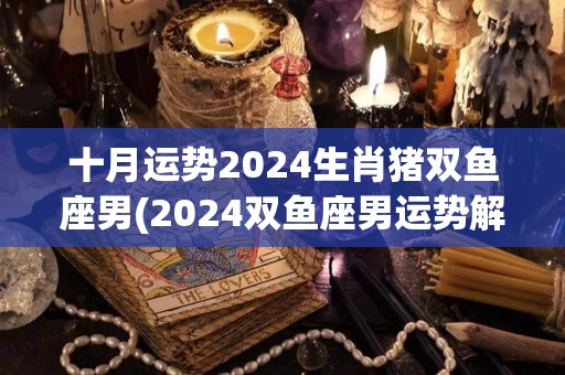 十月运势2024生肖猪双鱼座男(2024双鱼座男运势解析，猪年你的努力将得到回报！)