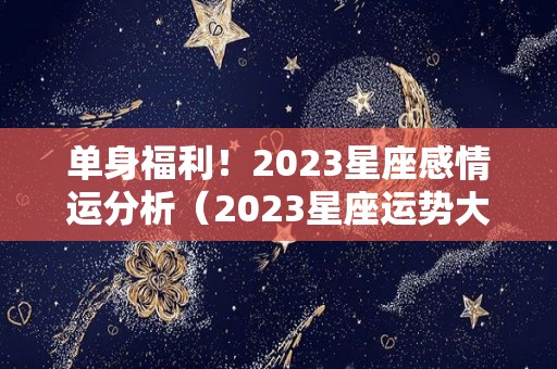 单身福利！2023星座感情运分析（2023星座运势大解析）