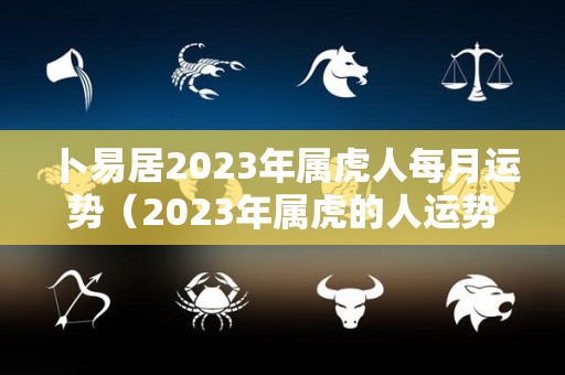 卜易居2023年属虎人每月运势（2023年属虎的人运势）