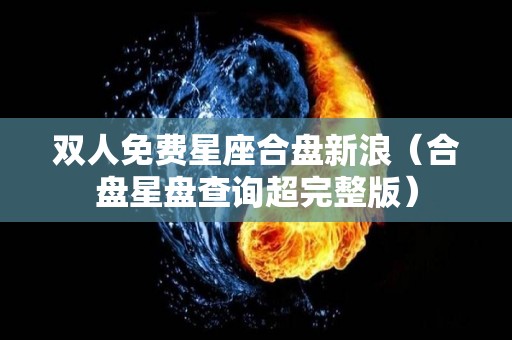 双人免费星座合盘新浪（合盘星盘查询超完整版）