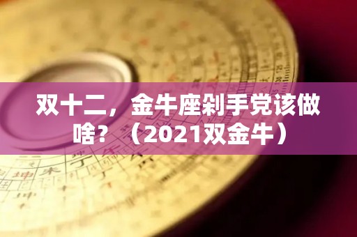 双十二，金牛座剁手党该做啥？（2021双金牛）