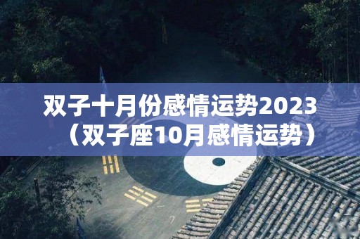 双子十月份感情运势2023（双子座10月感情运势）