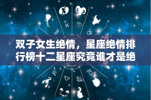 双子女生绝情，星座绝情排行榜十二星座究竟谁才是绝情女（双子座女生很绝情）