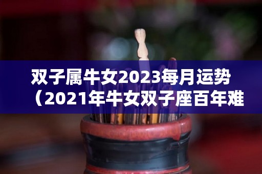 双子属牛女2023每月运势（2021年牛女双子座百年难遇）