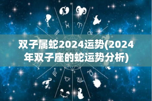 双子属蛇2024运势(2024年双子座的蛇运势分析)