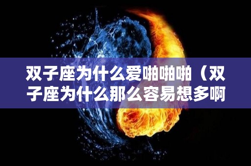 双子座为什么爱啪啪啪（双子座为什么那么容易想多啊）