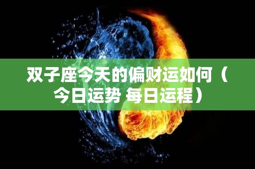 双子座今天的偏财运如何（今日运势 每日运程）