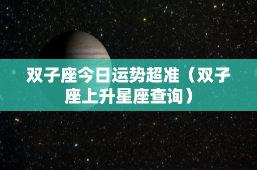 双子座今日运势超准（双子座上升星座查询）