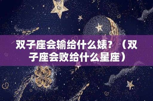 双子座会输给什么婊？（双子座会败给什么星座）