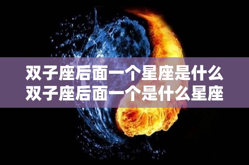 双子座后面一个星座是什么双子座后面一个是什么星座（双子座后面是啥星座）