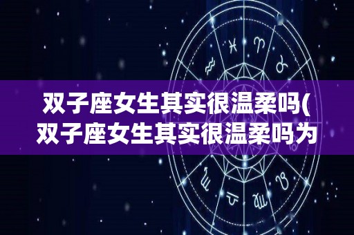 双子座女生其实很温柔吗(双子座女生其实很温柔吗为什么)