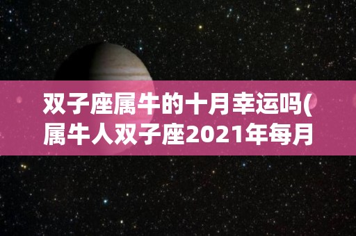 双子座属牛的十月幸运吗(属牛人双子座2021年每月运势)