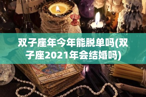 双子座年今年能脱单吗(双子座2021年会结婚吗)