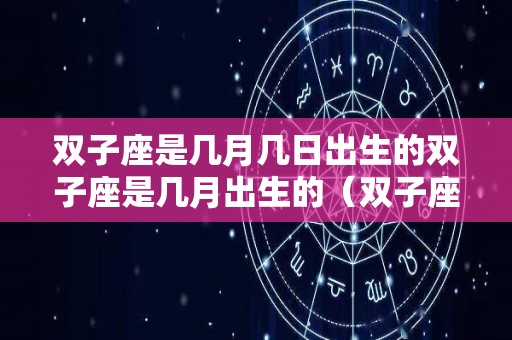 双子座是几月几日出生的双子座是几月出生的（双子座是几月出生的?）