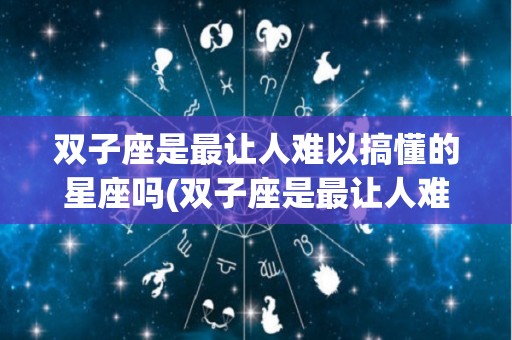 双子座是最让人难以搞懂的星座吗(双子座是最让人难以搞懂的星座吗女生)