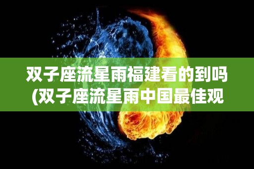 双子座流星雨福建看的到吗(双子座流星雨中国最佳观看地点)