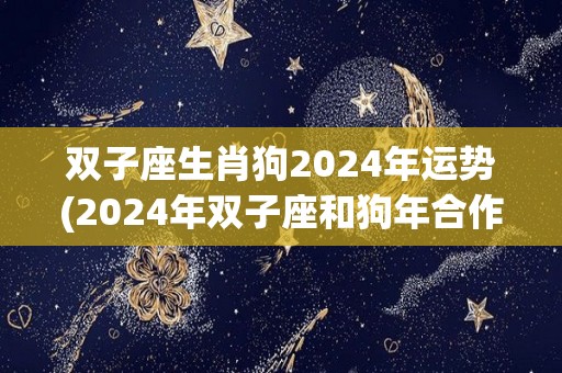 双子座生肖狗2024年运势(2024年双子座和狗年合作顺利，运势飙升)