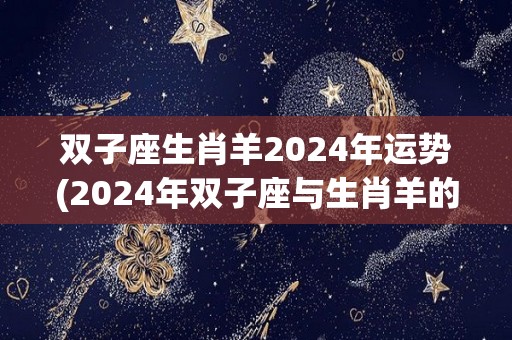 双子座生肖羊2024年运势(2024年双子座与生肖羊的运势展望)