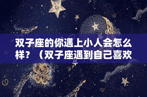 双子座的你遇上小人会怎么样？（双子座遇到自己喜欢的人会怎么样）