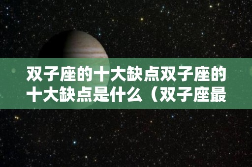 双子座的十大缺点双子座的十大缺点是什么（双子座最大的缺点是什么?）