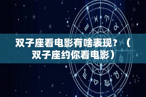 双子座看电影有啥表现？（双子座约你看电影）