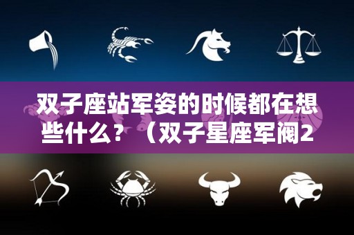 双子座站军姿的时候都在想些什么？（双子星座军阀2）