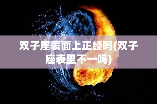 双子座表面上正经吗(双子座表里不一吗)